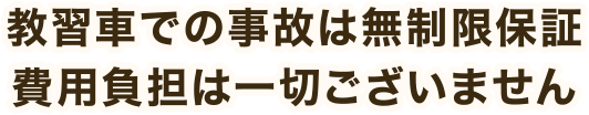 教習車での事故は無制限保証　費用負担は一切ございません