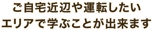 ご自宅付近や運転したいエリアで学ぶことが出来ます
